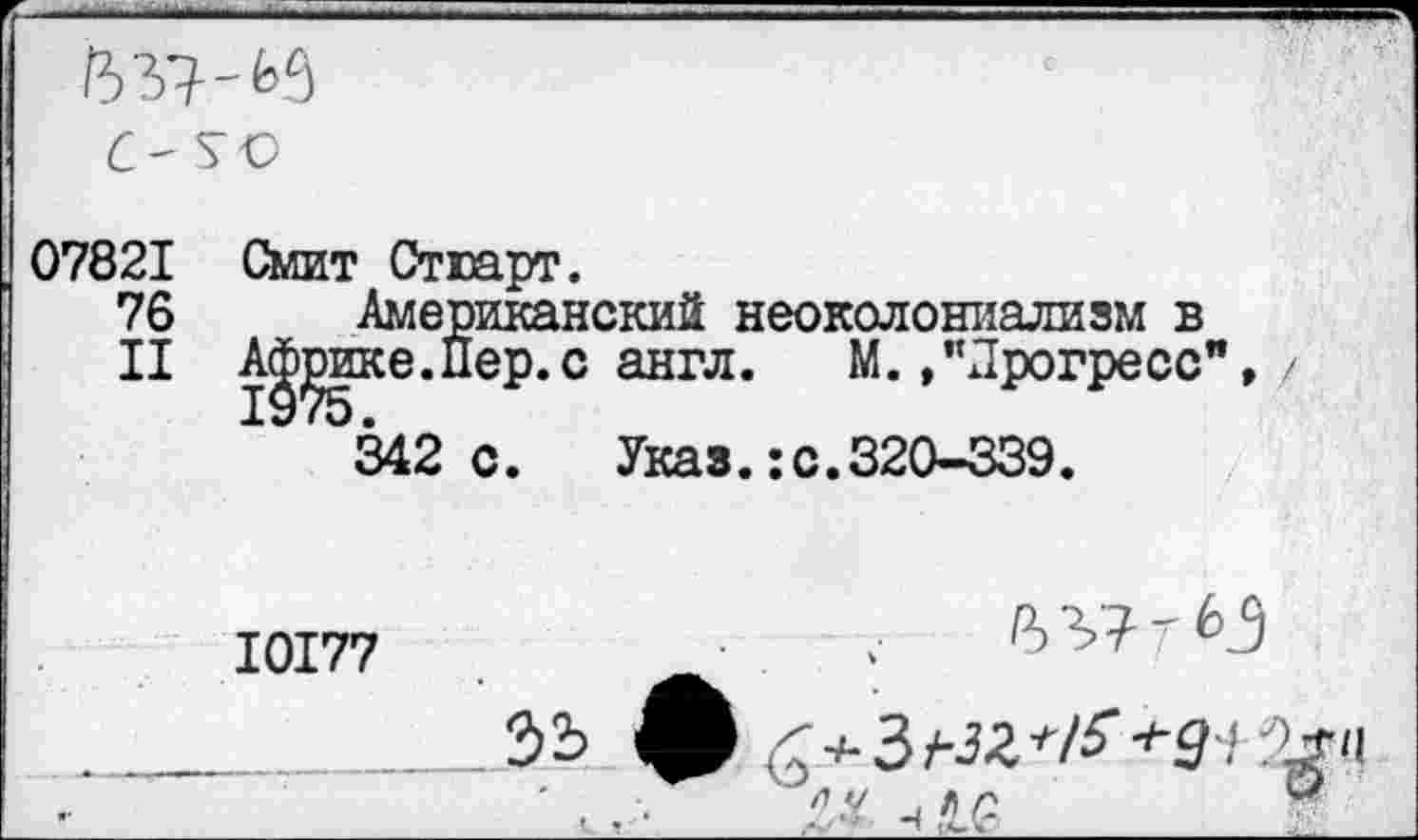 ﻿С- ТО
07821 Смит Стюарт.
76 Американский неоколониализм в
II А|^ике.Пер.с англ. М. /Прогресс", / 342с. Указ.:с.320-339.